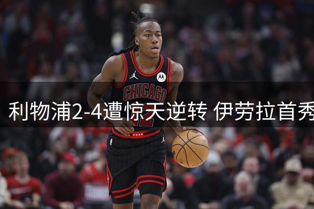利物浦2-4遭惊天逆转 伊劳拉首秀暴露防线致命短板