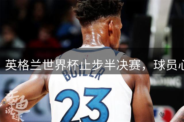 英格兰世界杯止步半决赛，球员心态成胜负关键